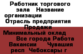 Работник торгового зала › Название организации ­ Team PRO 24 › Отрасль предприятия ­ Продажи › Минимальный оклад ­ 25 000 - Все города Работа » Вакансии   . Чувашия респ.,Чебоксары г.